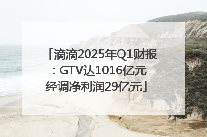滴滴2025年Q1财报：GTV达1016亿元 经调净利润29亿元