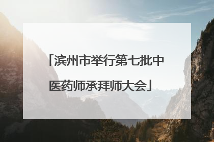 滨州市举行第七批中医药师承拜师大会