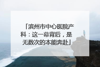 滨州市中心医院产科：这一幕背后，是无数次的本能奔赴