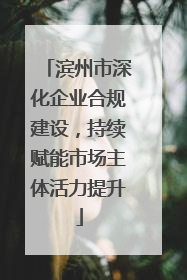 滨州市深化企业合规建设，持续赋能市场主体活力提升