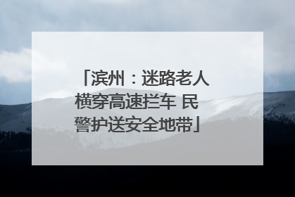 滨州：迷路老人横穿高速拦车 民警护送安全地带