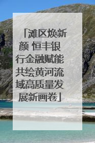 滩区焕新颜 恒丰银行金融赋能共绘黄河流域高质量发展新画卷