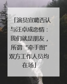 演员宣璐否认与汪卓成恋情：我们就是朋友，所谓“牵手图”双方工作人员均在场