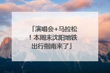 演唱会+马拉松！本周末沈阳地铁出行指南来了