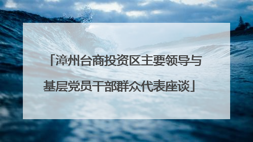 漳州台商投资区主要领导与基层党员干部群众代表座谈