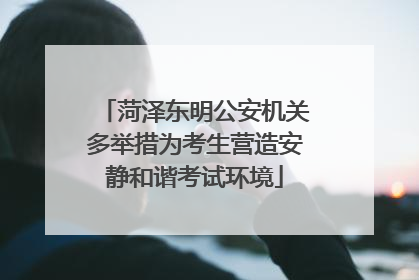 菏泽东明公安机关多举措为考生营造安静和谐考试环境
