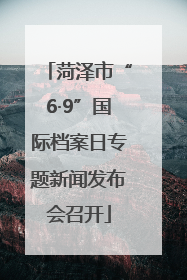 菏泽市“6·9”国际档案日专题新闻发布会召开