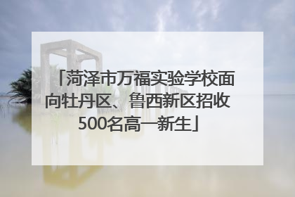 菏泽市万福实验学校面向牡丹区、鲁西新区招收500名高一新生