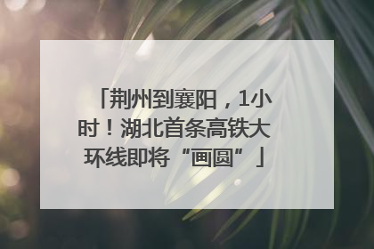 荆州到襄阳，1小时！湖北首条高铁大环线即将“画圆”