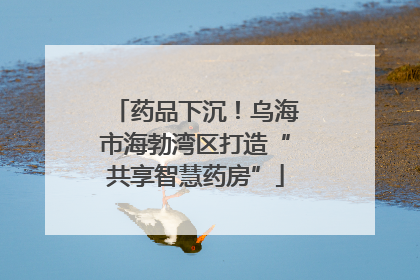 药品下沉！乌海市海勃湾区打造“共享智慧药房”