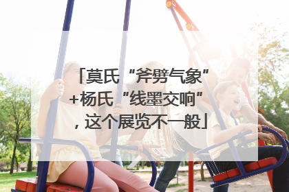 莫氏“斧劈气象”+杨氏“线墨交响”，这个展览不一般