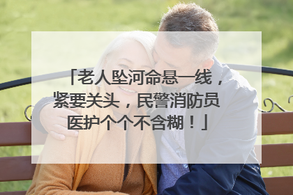 老人坠河命悬一线，紧要关头，民警消防员医护个个不含糊！