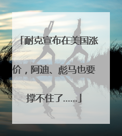 耐克宣布在美国涨价，阿迪、彪马也要撑不住了……