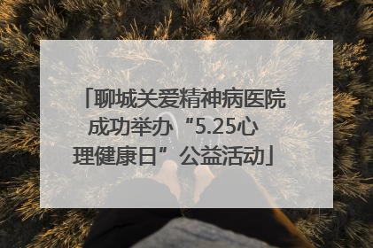 聊城关爱精神病医院成功举办“5.25心理健康日”公益活动