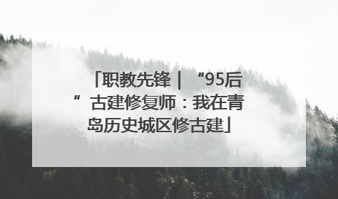 职教先锋｜“95后”古建修复师：我在青岛历史城区修古建