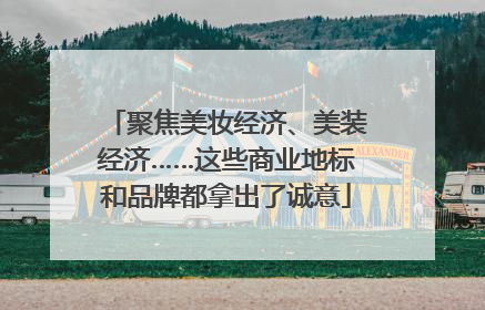 聚焦美妆经济、美装经济……这些商业地标和品牌都拿出了诚意