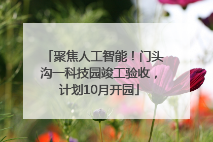 聚焦人工智能！门头沟一科技园竣工验收，计划10月开园