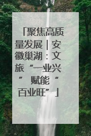 聚焦高质量发展｜安徽巢湖：文旅“一业兴” 赋能“百业旺”