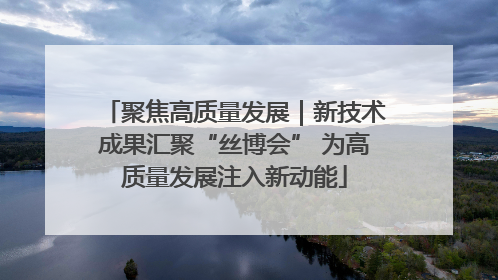 聚焦高质量发展｜新技术成果汇聚“丝博会” 为高质量发展注入新动能