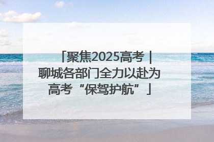 聚焦2025高考｜聊城各部门全力以赴为高考“保驾护航”