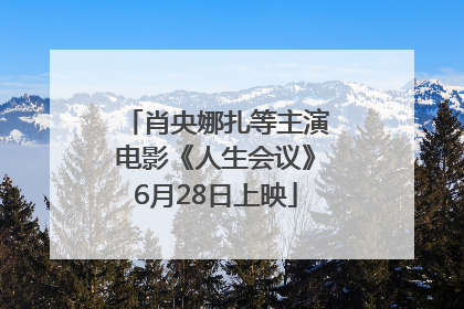 肖央娜扎等主演电影《人生会议》6月28日上映