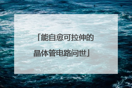 能自愈可拉伸的晶体管电路问世
