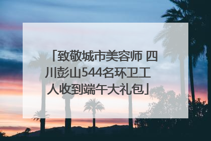 致敬城市美容师 四川彭山544名环卫工人收到端午大礼包