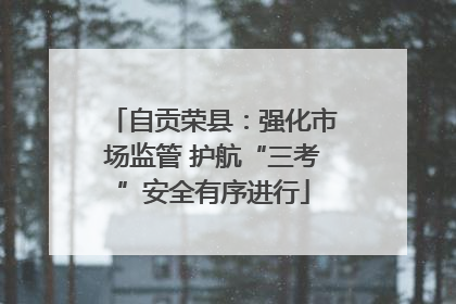 自贡荣县：强化市场监管 护航“三考”安全有序进行
