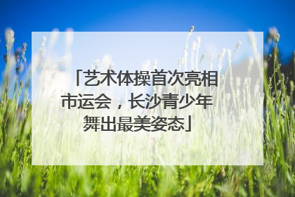 艺术体操首次亮相市运会，长沙青少年舞出最美姿态