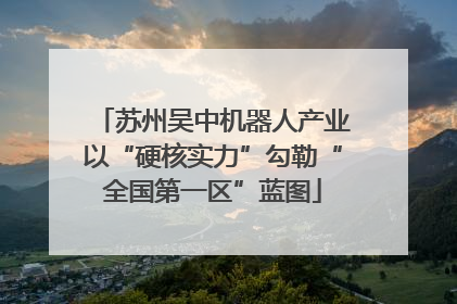 苏州吴中机器人产业以“硬核实力”勾勒“全国第一区”蓝图
