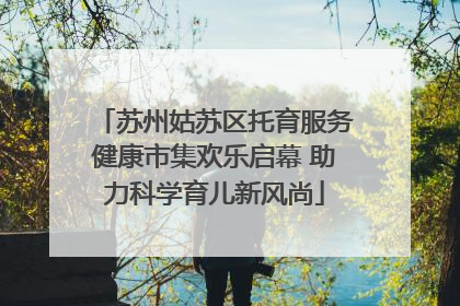 苏州姑苏区托育服务健康市集欢乐启幕 助力科学育儿新风尚