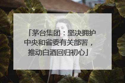 茅台集团：坚决拥护中央和省委有关部署，推动白酒回归初心