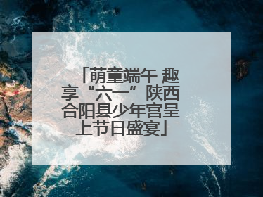 萌童端午 趣享“六一”陕西合阳县少年宫呈上节日盛宴