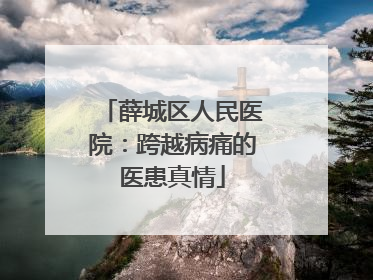 薛城区人民医院：跨越病痛的医患真情