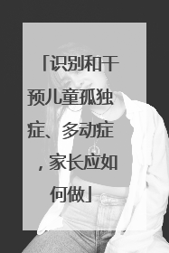 识别和干预儿童孤独症、多动症，家长应如何做