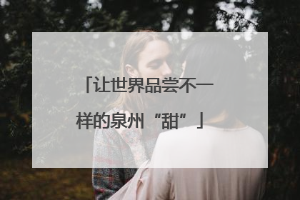 让世界品尝不一样的泉州“甜”