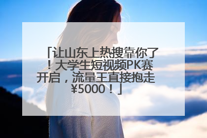 让山东上热搜靠你了！大学生短视频PK赛开启，流量王直接抱走¥5000！