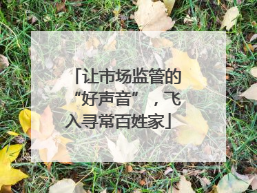 让市场监管的“好声音”，飞入寻常百姓家