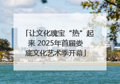 让文化瑰宝“热”起来 2025年首届娄底文化艺术季开幕