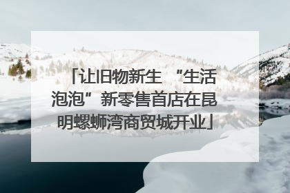 让旧物新生 “生活泡泡”新零售首店在昆明螺蛳湾商贸城开业