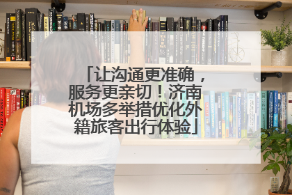 让沟通更准确，服务更亲切！济南机场多举措优化外籍旅客出行体验