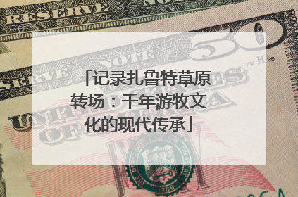 记录扎鲁特草原转场：千年游牧文化的现代传承