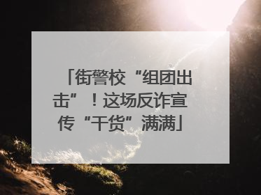 街警校“组团出击”！这场反诈宣传“干货”满满