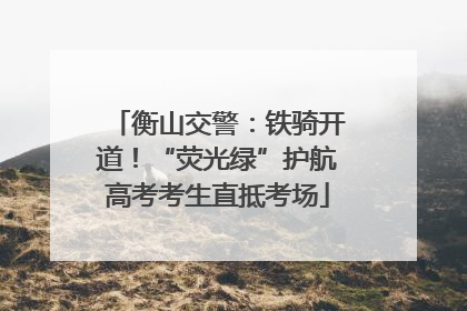 衡山交警：铁骑开道！“荧光绿”护航高考考生直抵考场