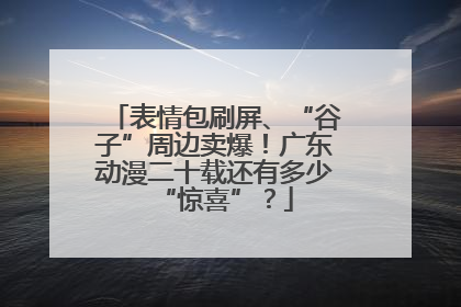 表情包刷屏、“谷子”周边卖爆！广东动漫二十载还有多少“惊喜”？