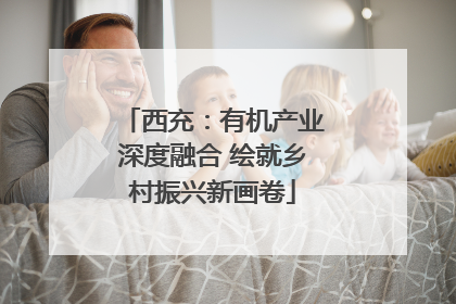 西充：有机产业深度融合 绘就乡村振兴新画卷