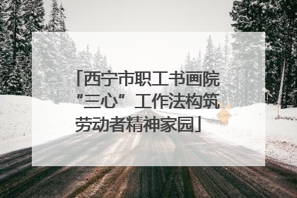 西宁市职工书画院“三心”工作法构筑劳动者精神家园