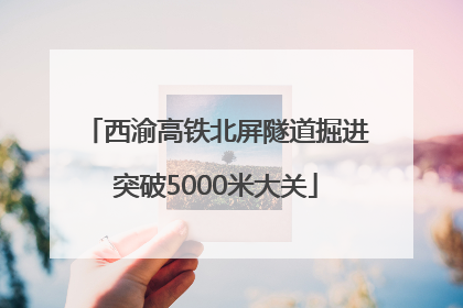 西渝高铁北屏隧道掘进突破5000米大关