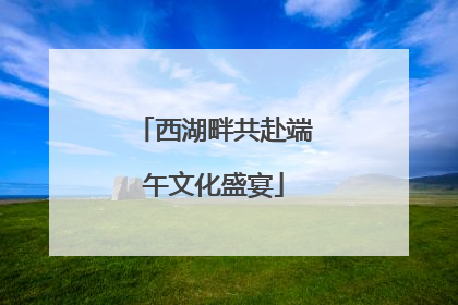 西湖畔共赴端午文化盛宴