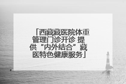 西藏藏医院体重管理门诊开诊 提供“内外结合”藏医特色健康服务